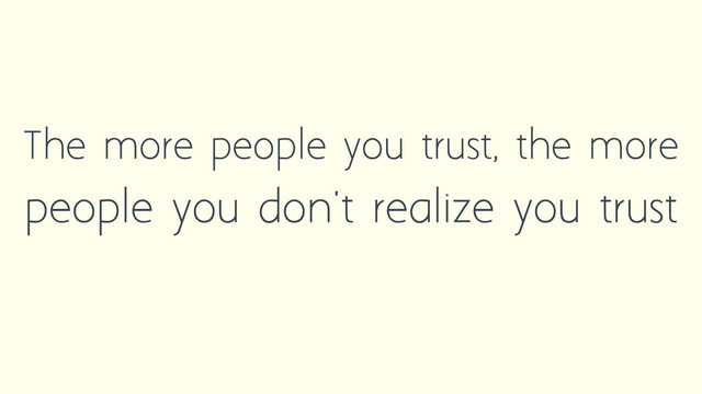 The more people you trust, the more
people you don't realize you trust
