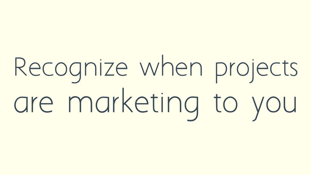 Recognize when projects
are marketing to you
