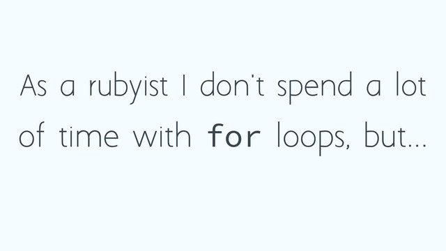 As a rubyist I don't spend a lot
of time with for loops, but...
