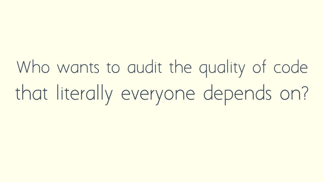 Who wants to audit the quality of code
that literally everyone depends on?
