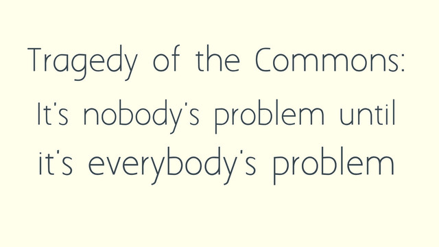 Tragedy of the Commons:
It's nobody's problem until
it's everybody's problem
