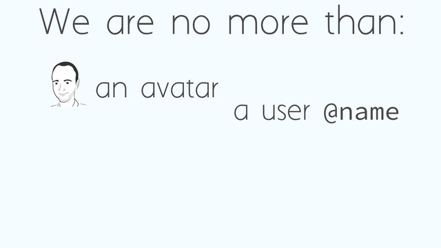 We are no more than:
a user @name
an avatar

