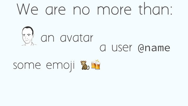 We are no more than:
a user @name
an avatar
some emoji 78
