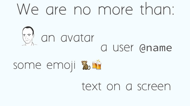 We are no more than:
a user @name
an avatar
some emoji 78
text on a screen
