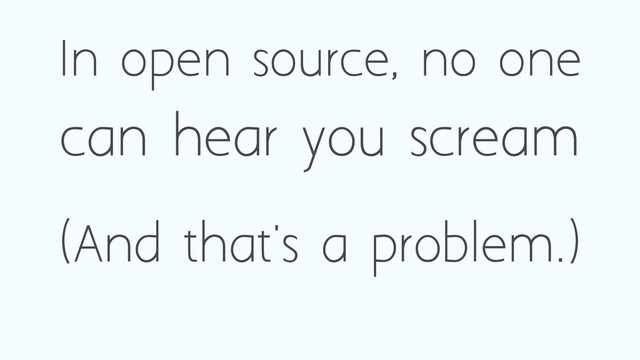 In open source, no one
can hear you scream
(And that's a problem.)
