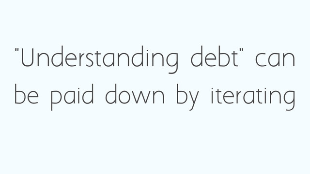 "Understanding debt" can
be paid down by iterating
