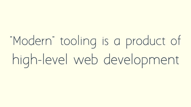 "Modern" tooling is a product of
high-level web development
