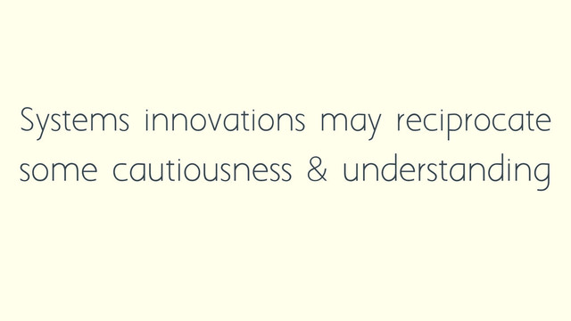 Systems innovations may reciprocate
some cautiousness & understanding
