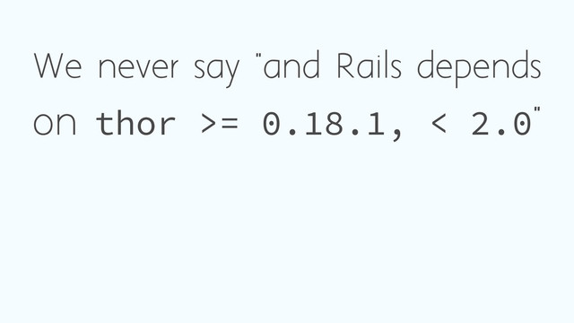 We never say "and Rails depends
on thor >= 0.18.1, < 2.0"
