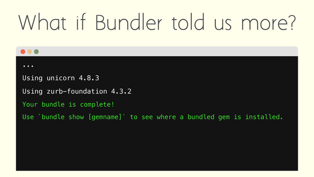 What if Bundler told us more?
...
Using unicorn 4.8.3
Using zurb-foundation 4.3.2
Your bundle is complete!
Use `bundle show [gemname]` to see where a bundled gem is installed.
