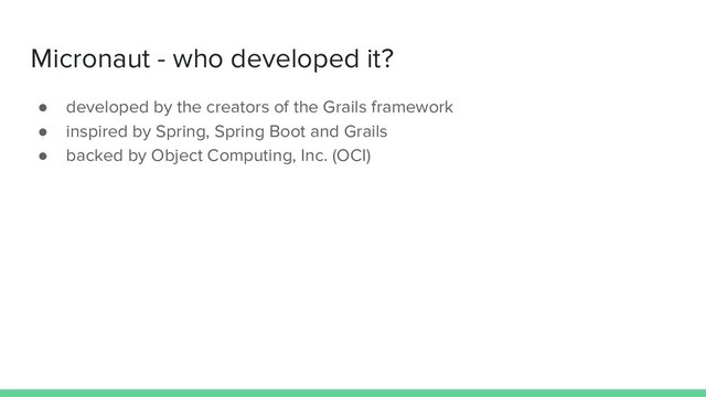 Micronaut - who developed it?
● developed by the creators of the Grails framework
● inspired by Spring, Spring Boot and Grails
● backed by Object Computing, Inc. (OCI)
