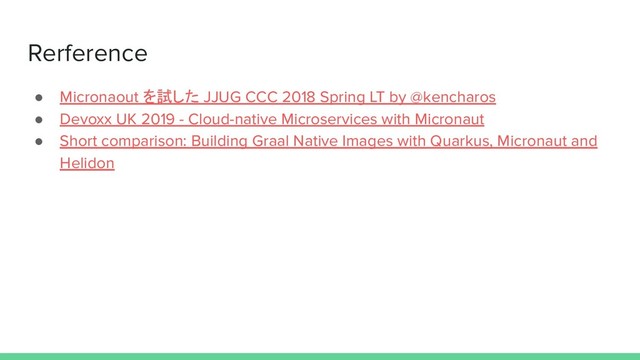 Rerference
● Micronaout を試した JJUG CCC 2018 Spring LT by @kencharos
● Devoxx UK 2019 - Cloud-native Microservices with Micronaut
● Short comparison: Building Graal Native Images with Quarkus, Micronaut and
Helidon
