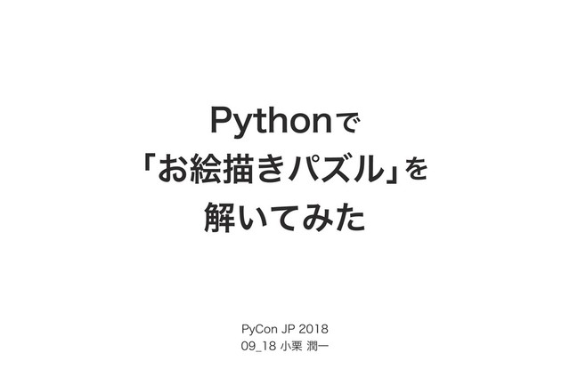Pythonで
「お絵描きパズル」
を
解いてみた
PyCon JP 2018
09_18 小栗 潤一
