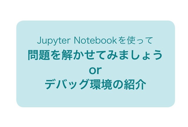 Jupyter Notebookを使って
問題を解かせてみましょう
or
デバッグ環境の紹介
