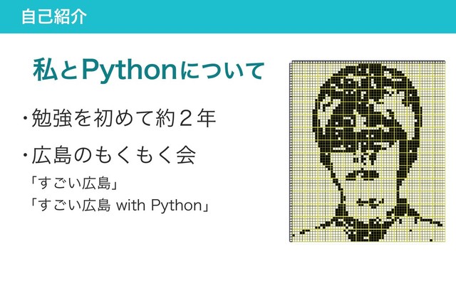 自己紹介
私とPythonについて
・
勉強を初めて約２年
・
広島のもくもく会
「すごい広島」
「すごい広島 with Python」

