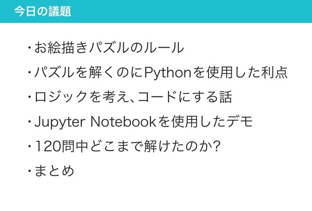 今日の議題
・お絵描きパズルのルール
・パズルを解くのにPythonを使用した利点
・ロジックを考え、
コードにする話
・Jupyter Notebookを使用したデモ
・120問中どこまで解けたのか?
・まとめ
