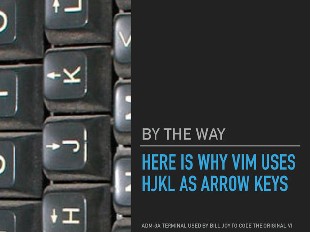 HERE IS WHY VIM USES
HJKL AS ARROW KEYS
BY THE WAY
ADM-3A TERMINAL USED BY BILL JOY TO CODE THE ORIGINAL VI
