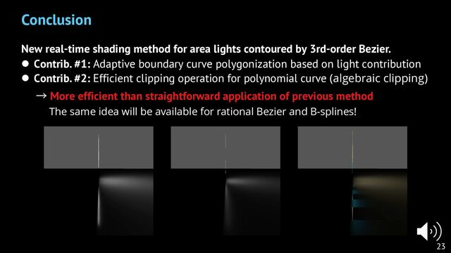 New real-time shading method for area lights contoured by 3rd-order Bezier.
l Contrib. #1: Adaptive boundary curve polygonization based on light contribution
l Contrib. #2: Efficient clipping operation for polynomial curve (algebraic clipping)
→ More efficient than straightforward application of previous method
Conclusion
23
The same idea will be available for rational Bezier and B-splines!

