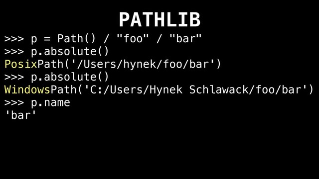 PATHLIB
>>> p = Path() / "foo" / "bar"
>>> p.absolute()
PosixPath('/Users/hynek/foo/bar')
>>> p.absolute()
WindowsPath('C:/Users/Hynek Schlawack/foo/bar')
>>> p.name
'bar'
