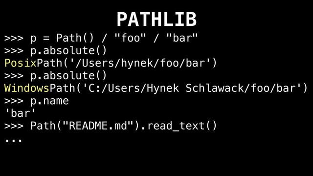 PATHLIB
>>> p = Path() / "foo" / "bar"
>>> p.absolute()
PosixPath('/Users/hynek/foo/bar')
>>> p.absolute()
WindowsPath('C:/Users/Hynek Schlawack/foo/bar')
>>> p.name
'bar'
>>> Path("README.md").read_text()
...
