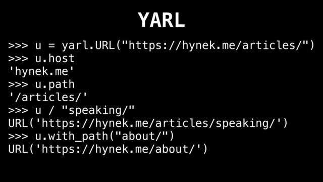 YARL
>>> u = yarl.URL("https://hynek.me/articles/")
>>> u.host
'hynek.me'
>>> u.path
'/articles/'
>>> u / "speaking/"
URL('https://hynek.me/articles/speaking/')
>>> u.with_path("about/")
URL('https://hynek.me/about/')
