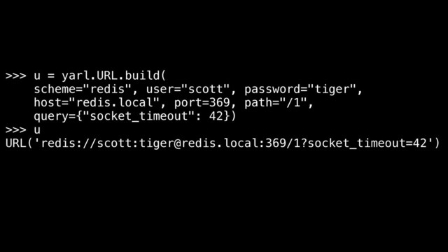 >>> u = yarl.URL.build(
scheme="redis", user="scott", password="tiger",
host="redis.local", port=369, path="/1",
query={"socket_timeout": 42})
>>> u
URL('redis://scott:tiger@redis.local:369/1?socket_timeout=42')
