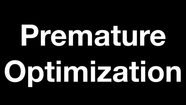 Premature
Optimization
