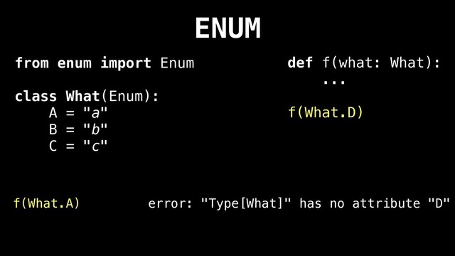 ENUM
from enum import Enum
class What(Enum):
A = "a"
B = "b"
C = "c"
def f(what: What):
...
f(What.D)
f(What.A) error: "Type[What]" has no attribute "D"

