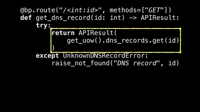 @bp.route("/", methods=["GET"])
def get_dns_record(id: int) -> APIResult:
try:
return APIResult(
get_uow().dns_records.get(id)
)
except UnknownDNSRecordError:
raise_not_found("DNS record", id)
