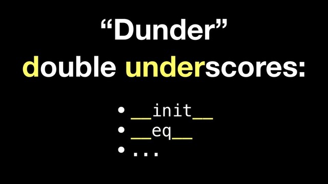 “Dunder”
double underscores:
•__init__
•__eq__
•...
