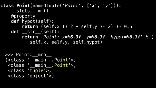 class Point(namedtuple('Point', ['x', 'y'])):
__slots__ = ()
@property
def hypot(self):
return (self.x ** 2 + self.y ** 2) ** 0.5
def __str__(self):
return 'Point: x=%6.3f y=%6.3f hypot=%6.3f' % (
self.x, self.y, self.hypot)
>>> Point.__mro__
(,
,
,
)
