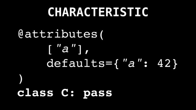 CHARACTERISTIC
@attributes(
["a"],
defaults={"a": 42}
)
class C: pass
