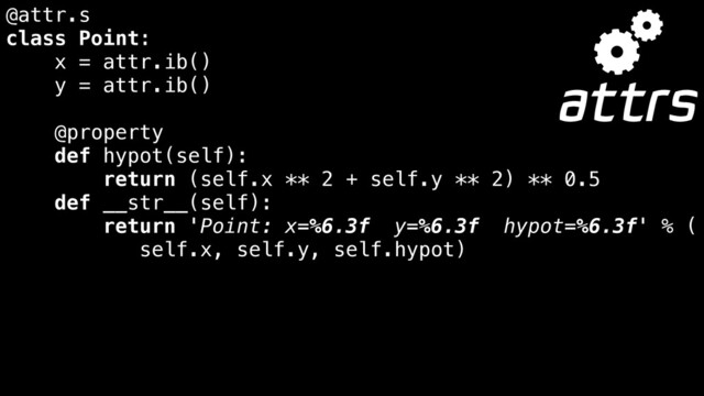 @attr.s
class Point:
x = attr.ib()
y = attr.ib()
@property
def hypot(self):
return (self.x ** 2 + self.y ** 2) ** 0.5
def __str__(self):
return 'Point: x=%6.3f y=%6.3f hypot=%6.3f' % (
self.x, self.y, self.hypot)
