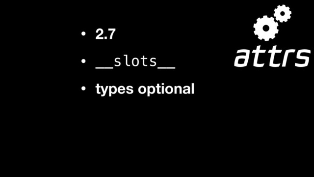 • 2.7
• __slots__
• types optional
