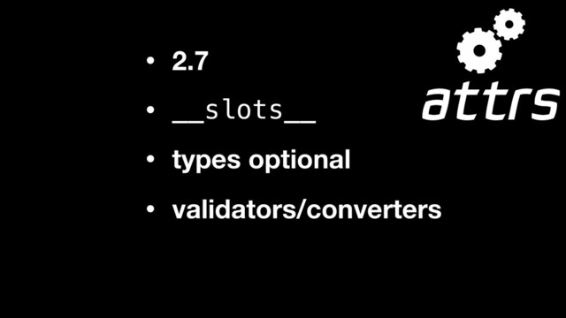 • 2.7
• __slots__
• types optional
• validators/converters
