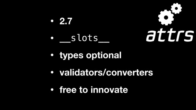 • 2.7
• __slots__
• types optional
• validators/converters
• free to innovate
