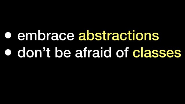 • embrace abstractions
• don’t be afraid of classes
