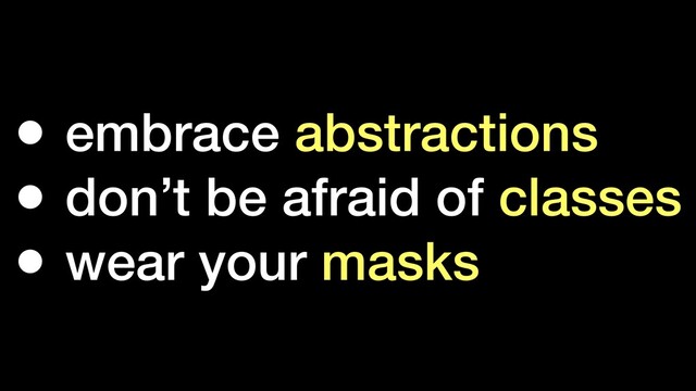 • embrace abstractions
• don’t be afraid of classes
• wear your masks
