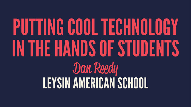 PUTTING COOL TECHNOLOGY
IN THE HANDS OF STUDENTS
Dan Reedy
LEYSIN AMERICAN SCHOOL
