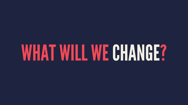 WHAT WILL WE CHANGE?
