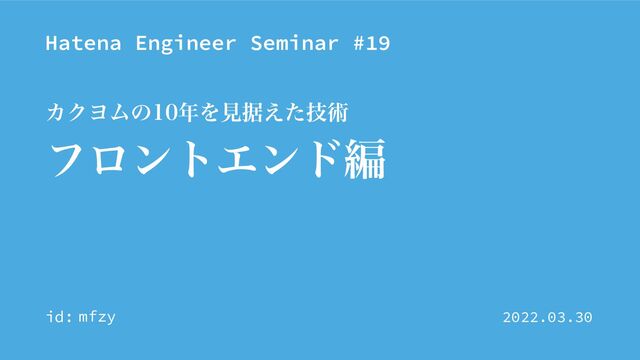 Hatena Engineer Seminar #19
id:
ϑϩϯτΤϯυฤ
ΧΫϤϜͷ೥Λݟਾٕ͑ͨज़
2022.03.30
mfzy
