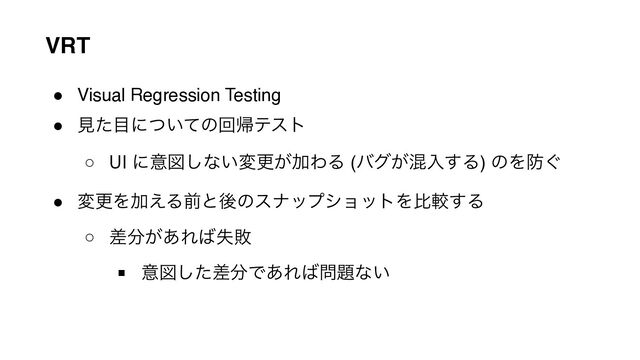 VRT
● Visual Regression Testing
● ݟͨ໨ʹ͍ͭͯͷճؼςετ
○ UI ʹҙਤ͠ͳ͍มߋ͕ՃΘΔ (όά͕ࠞೖ͢Δ) ͷΛ๷͙
● มߋΛՃ͑ΔલͱޙͷεφοϓγϣοτΛൺֱ͢Δ
○ ࠩ෼͕͋Ε͹ࣦഊ
■ ҙਤͨࠩ͠෼Ͱ͋Ε͹໰୊ͳ͍
