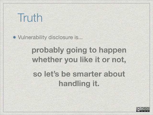 Truth
Vulnerability disclosure is...
probably going to happen
whether you like it or not,
so let’s be smarter about
handling it.
