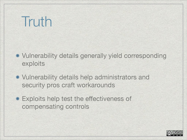 Truth
Vulnerability details generally yield corresponding
exploits

Vulnerability details help administrators and
security pros craft workarounds

Exploits help test the eﬀectiveness of
compensating controls
