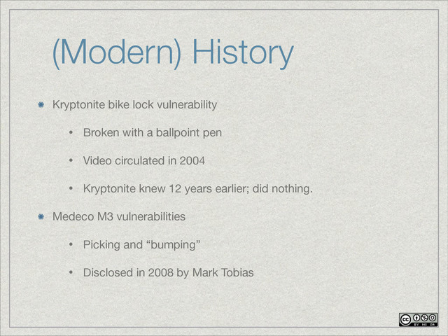 (Modern) History
Kryptonite bike lock vulnerability

• Broken with a ballpoint pen

• Video circulated in 2004

• Kryptonite knew 12 years earlier; did nothing.

Medeco M3 vulnerabilities

• Picking and “bumping”

• Disclosed in 2008 by Mark Tobias
