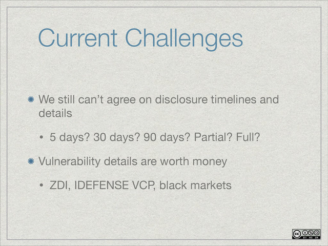 Current Challenges
We still can’t agree on disclosure timelines and
details

• 5 days? 30 days? 90 days? Partial? Full?

Vulnerability details are worth money

• ZDI, IDEFENSE VCP, black markets
