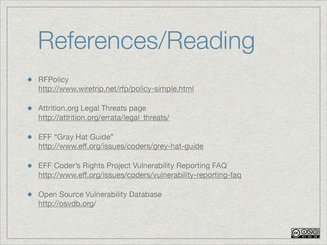 References/Reading
RFPolicy 
http://www.wiretrip.net/rfp/policy-simple.html

Attrition.org Legal Threats page 
http://attrition.org/errata/legal_threats/

EFF “Gray Hat Guide” 
http://www.eﬀ.org/issues/coders/grey-hat-guide

EFF Coder’s Rights Project Vulnerability Reporting FAQ 
http://www.eﬀ.org/issues/coders/vulnerability-reporting-faq

Open Source Vulnerability Database 
http://osvdb.org/
