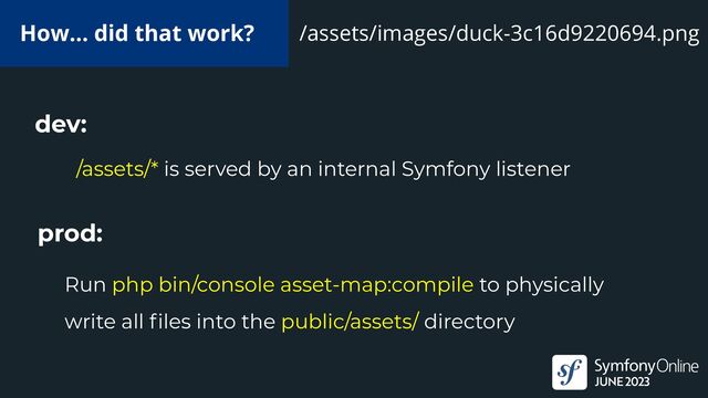 How… did that work?
/assets/* is served by an internal Symfony listener
dev:
prod:
Run php bin/console asset-map:compile to physically
write all
fi
les into the public/assets/ directory
/assets/images/duck-3c16d9220694.png

