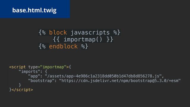 {% block javascripts %}


{{ importmap() }}


{% endblock %}
base.html.twig
{


"imports": {


"app": "/assets/app-4e986c1a2318dd050b1d47db8d856278.js",


"bootstrap": "https://cdn.jsdelivr.net/npm/bootstrap@5.3.0/+esm"


}


}


