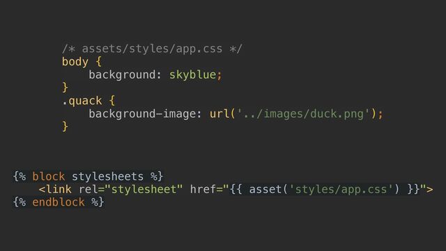 /* assets/styles/app.css */


body {


background: skyblue;


}


.quack {


background-image: url('../images/duck.png');


}
{% block stylesheets %}





{% endblock %}
